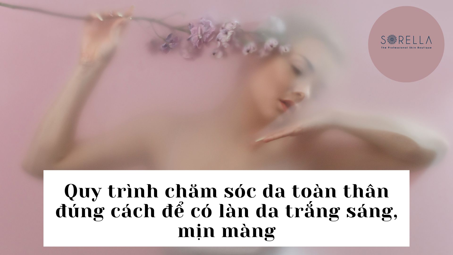 Quy trình chăm sóc da toàn thân đúng cách để có một làn da trắng sáng, mịn màng